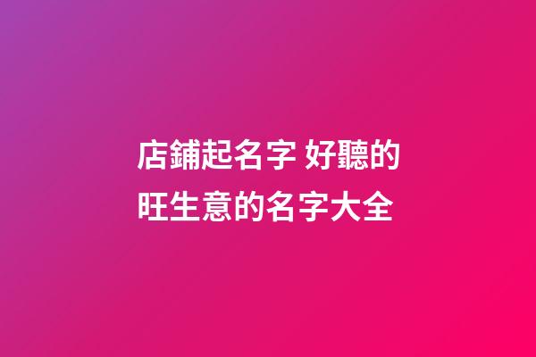 店鋪起名字 好聽的旺生意的名字大全-第1張-店鋪起名-玄機派